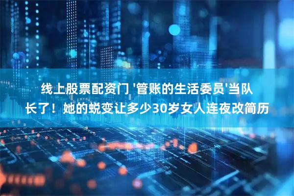 线上股票配资门 '管账的生活委员'当队长了！她的蜕变让多少30岁女人连夜改简历
