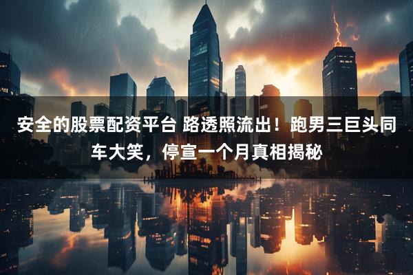 安全的股票配资平台 路透照流出！跑男三巨头同车大笑，停宣一个月真相揭秘