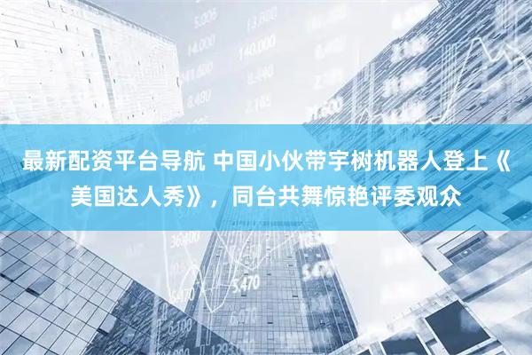 最新配资平台导航 中国小伙带宇树机器人登上《美国达人秀》，同台共舞惊艳评委观众