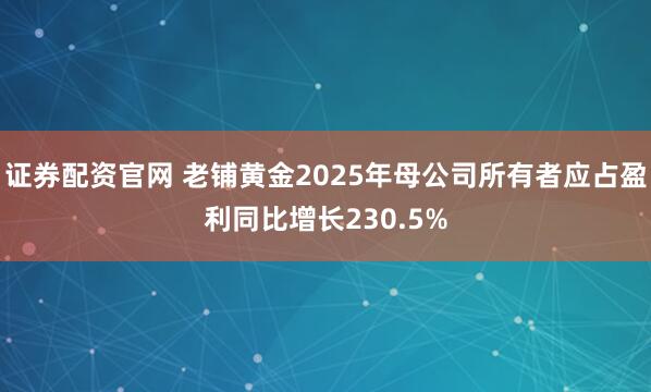 证券配资官网 老铺黄金2025年母公司所有者应占盈利同比增长230.5%