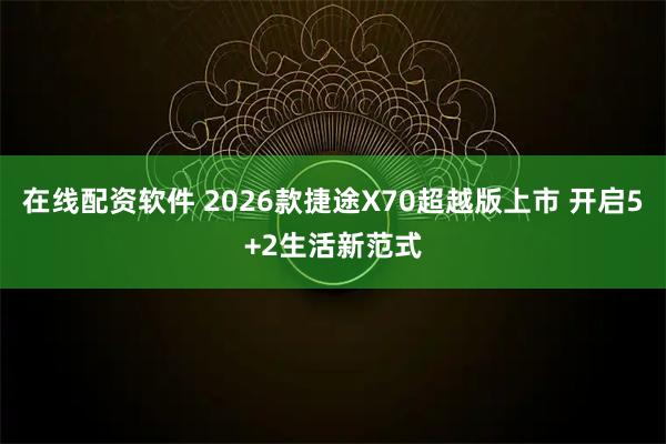 在线配资软件 2026款捷途X70超越版上市 开启5+2生活新范式
