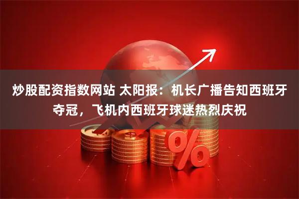 炒股配资指数网站 太阳报：机长广播告知西班牙夺冠，飞机内西班牙球迷热烈庆祝
