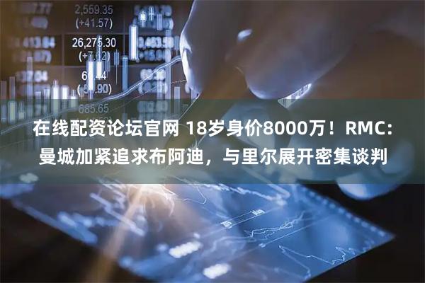 在线配资论坛官网 18岁身价8000万！RMC：曼城加紧追求布阿迪，与里尔展开密集谈判