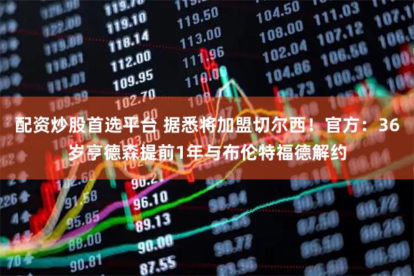 配资炒股首选平台 据悉将加盟切尔西！官方：36岁亨德森提前1年与布伦特福德解约