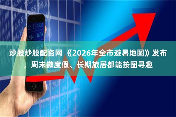 炒股炒股配资网 《2026年全市避暑地图》发布，周末微度假、长期旅居都能按图寻趣