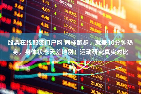 股票在线配资门户网 同样跑步，就差10分钟热身，身体状态天差地别！运动研究真实对比