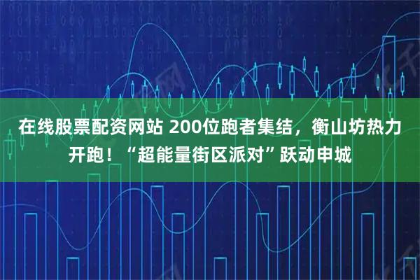 在线股票配资网站 200位跑者集结，衡山坊热力开跑！“超能量街区派对”跃动申城