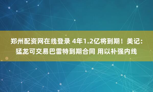 郑州配资网在线登录 4年1.2亿将到期！美记：猛龙可交易巴雷特到期合同 用以补强内线
