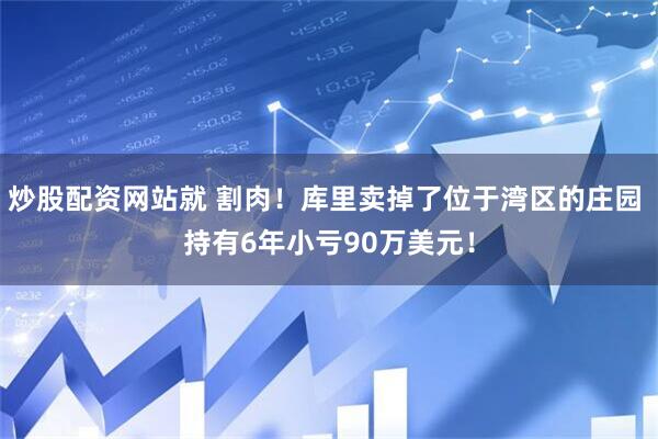 炒股配资网站就 割肉！库里卖掉了位于湾区的庄园 持有6年小亏90万美元！