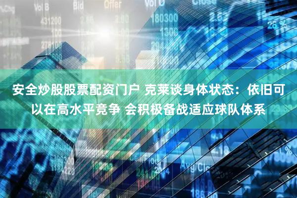 安全炒股股票配资门户 克莱谈身体状态：依旧可以在高水平竞争 会积极备战适应球队体系